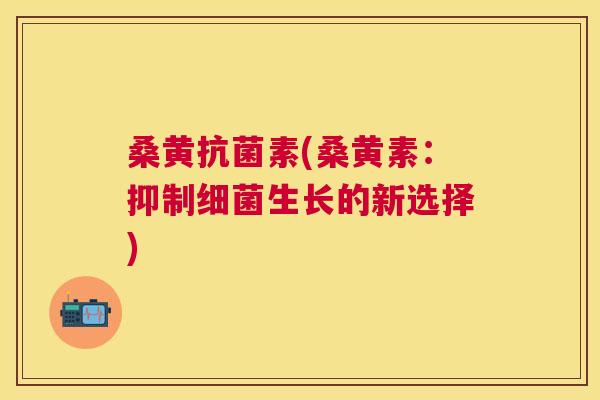 桑黄素(桑黄素:抑制生长的新选择) 桑黄素(桑黄素:抑制生长的新选择)