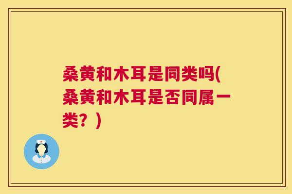 桑黄和木耳是同类吗(桑黄和木耳是否同属一类?) 桑黄和木耳是同类吗(桑黄和木耳是否同属一类?)