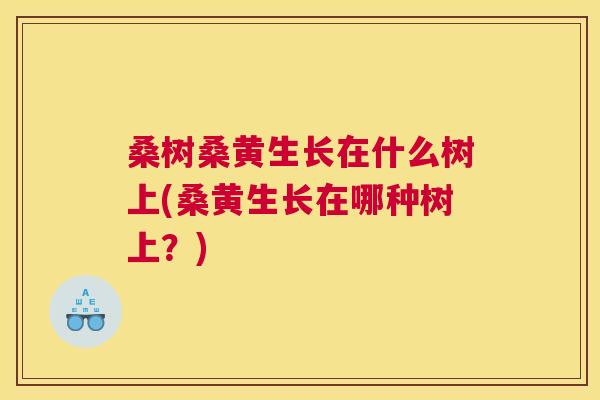桑树桑黄生长在什么树上(桑黄生长在哪种树上?) 桑树桑黄生长在什么树上(桑黄生长在哪种树上?)