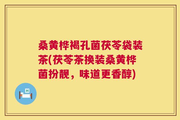桑黄桦褐孔菌茯苓袋装茶(茯苓茶换装桑黄桦菌扮靓,味道更香醇) 桑黄桦褐孔菌茯苓袋装茶(茯苓茶换装桑黄桦菌扮靓,味道更香醇)