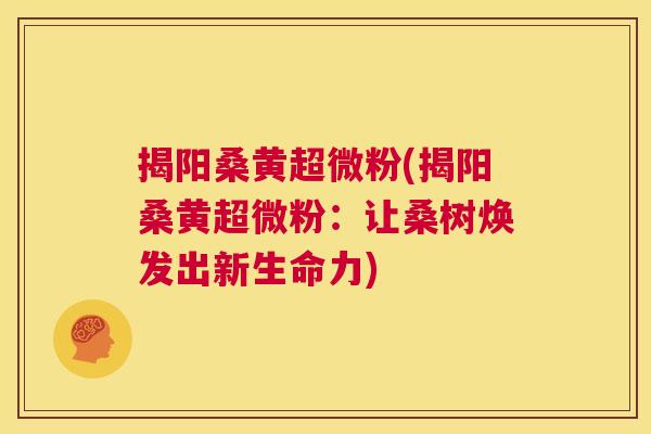 揭阳桑黄超微粉(揭阳桑黄超微粉:让桑树焕发出新生命力) 揭阳桑黄超微粉(揭阳桑黄超微粉:让桑树焕发出新生命力)