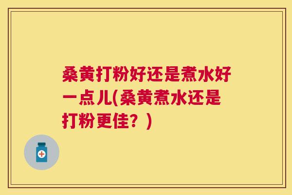 桑黄打粉好还是煮水好一点儿(桑黄煮水还是打粉更佳?) 桑黄打粉好还是煮水好一点儿(桑黄煮水还是打粉更佳?)