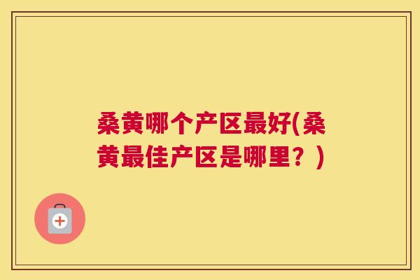 桑黄哪个产区好(桑黄佳产区是哪里?) 桑黄哪个产区好(桑黄佳产区是哪里?)