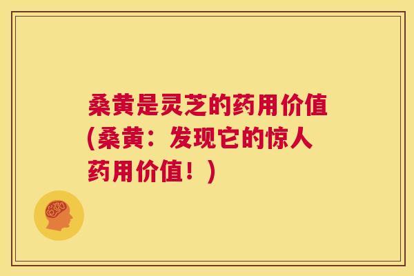 桑黄是灵芝的药用价值(桑黄:发现它的惊人药用价值!) 桑黄是灵芝的药用价值(桑黄:发现它的惊人药用价值!)