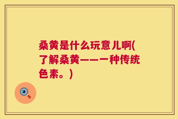 桑黄是什么玩意儿啊(了解桑黄——一种传统色素。) 桑黄是什么玩意儿啊(了解桑黄——一种传统色素。)