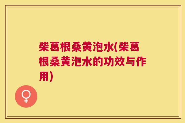 柴葛根桑黄泡水(柴葛根桑黄泡水的功效与作用) 柴葛根桑黄泡水(柴葛根桑黄泡水的功效与作用)