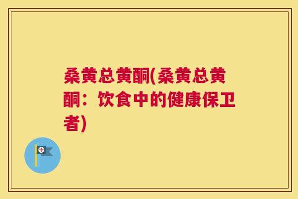 桑黄总黄酮(桑黄总黄酮：饮食中的健康保卫者)