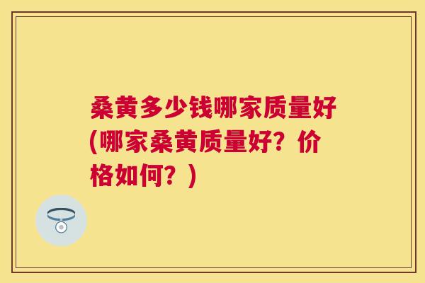 桑黄多少钱哪家质量好(哪家桑黄质量好?价格如何?) 桑黄多少钱哪家质量好(哪家桑黄质量好?价格如何?)