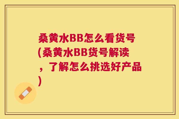 桑黄水BB怎么看货号(桑黄水BB货号解读,了解怎么挑选好产品) 桑黄水BB怎么看货号(桑黄水BB货号解读,了解怎么挑选好产品)