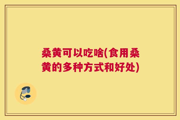桑黄可以吃啥(食用桑黄的多种方式和好处) 桑黄可以吃啥(食用桑黄的多种方式和好处)