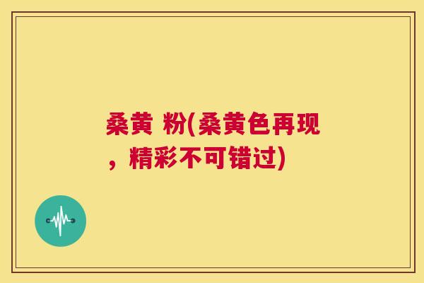 桑黄 粉(桑黄色再现,精彩不可错过) 桑黄 粉(桑黄色再现,精彩不可错过)