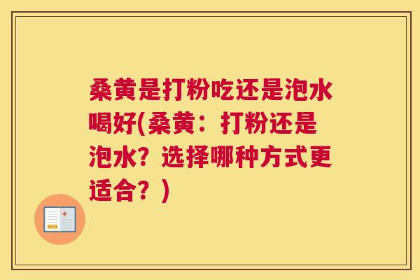 桑黄是打粉吃还是泡水喝好(桑黄：打粉还是泡水？选择哪种方式更适合？)