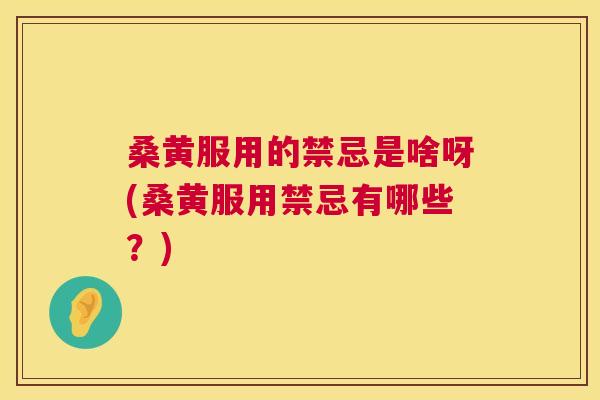 桑黄服用的禁忌是啥呀(桑黄服用禁忌有哪些？)