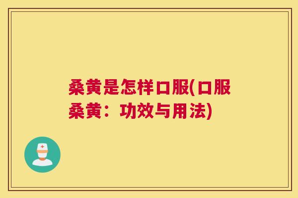 桑黄是怎样口服(口服桑黄:功效与用法) 桑黄是怎样口服(口服桑黄:功效与用法)