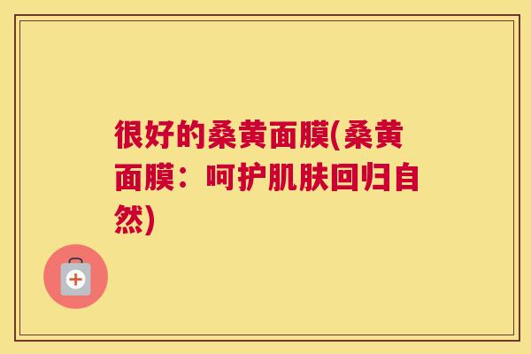 很好的桑黄面膜(桑黄面膜:呵护回归自然) 很好的桑黄面膜(桑黄面膜:呵护回归自然)
