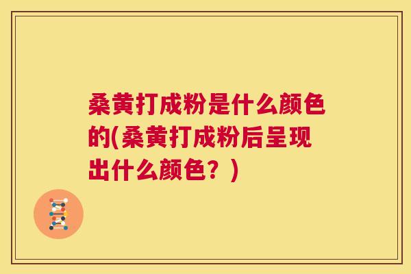 桑黄打成粉是什么颜色的(桑黄打成粉后呈现出什么颜色?) 桑黄打成粉是什么颜色的(桑黄打成粉后呈现出什么颜色?)