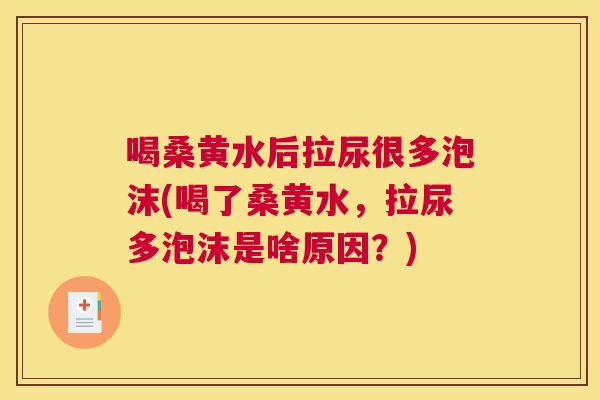 喝桑黄水后拉尿很多泡沫(喝了桑黄水,拉尿多泡沫是啥原因?) 喝桑黄水后拉尿很多泡沫(喝了桑黄水,拉尿多泡沫是啥原因?)