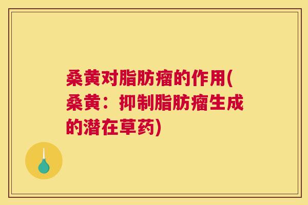 桑黄对脂肪瘤的作用(桑黄:抑制脂肪瘤生成的潜在草药) 桑黄对脂肪瘤的作用(桑黄:抑制脂肪瘤生成的潜在草药)