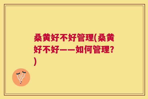 桑黄好不好管理(桑黄好不好——如何管理?) 桑黄好不好管理(桑黄好不好——如何管理?)