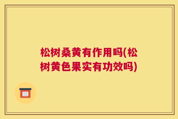 松树桑黄有作用吗(松树黄色果实有功效吗) 松树桑黄有作用吗(松树黄色果实有功效吗)