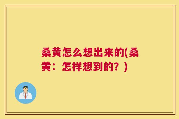 桑黄怎么想出来的(桑黄:怎样想到的?) 桑黄怎么想出来的(桑黄:怎样想到的?)