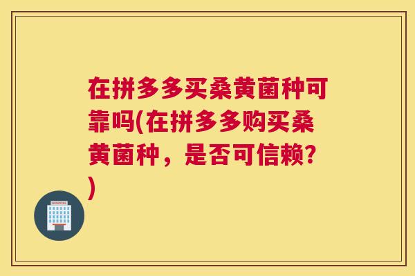 在拼多多买桑黄菌种可靠吗(在拼多多购买桑黄菌种,是否可信赖?) 在拼多多买桑黄菌种可靠吗(在拼多多购买桑黄菌种,是否可信赖?)