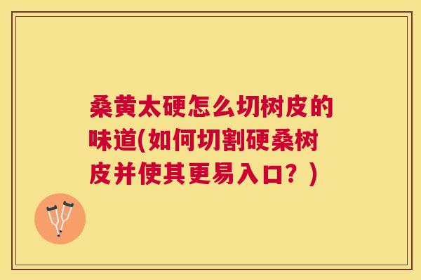 桑黄太硬怎么切树皮的味道(如何切割硬桑树皮并使其更易入口?) 桑黄太硬怎么切树皮的味道(如何切割硬桑树皮并使其更易入口?)