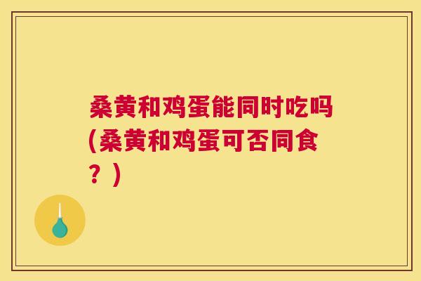 桑黄和鸡蛋能同时吃吗(桑黄和鸡蛋可否同食?) 桑黄和鸡蛋能同时吃吗(桑黄和鸡蛋可否同食?)