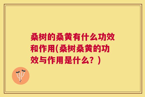 桑树的桑黄有什么功效和作用(桑树桑黄的功效与作用是什么?) 桑树的桑黄有什么功效和作用(桑树桑黄的功效与作用是什么?)