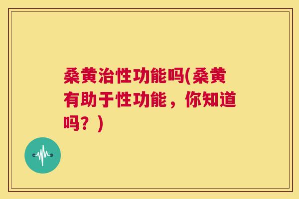 桑黄性功能吗(桑黄有助于性功能,你知道吗?) 桑黄性功能吗(桑黄有助于性功能,你知道吗?)