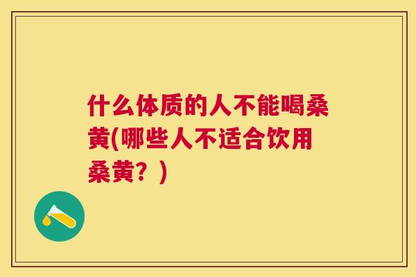 什么体质的人不能喝桑黄(哪些人不适合饮用桑黄?) 什么体质的人不能喝桑黄(哪些人不适合饮用桑黄?)
