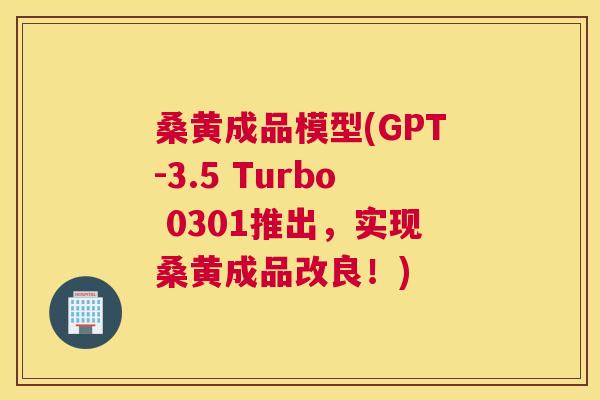 桑黄成品模型(GPT-3.5 Turbo 0301推出,实现桑黄成品改良!) 桑黄成品模型(GPT-3.5 Turbo 0301推出,实现桑黄成品改良!)