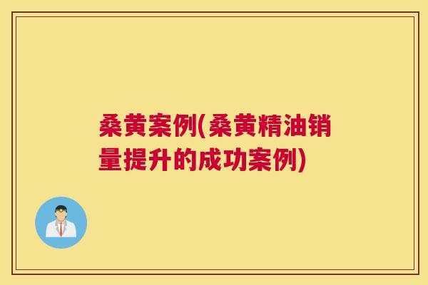 桑黄案例(桑黄精油销量提升的成功案例) 桑黄案例(桑黄精油销量提升的成功案例)