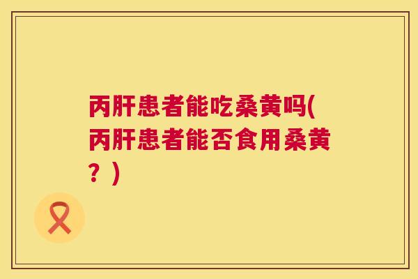 丙患者能吃桑黄吗(丙患者能否食用桑黄?) 丙患者能吃桑黄吗(丙患者能否食用桑黄?)