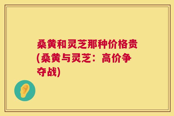 桑黄和灵芝那种价格贵(桑黄与灵芝:高价争夺战) 桑黄和灵芝那种价格贵(桑黄与灵芝:高价争夺战)