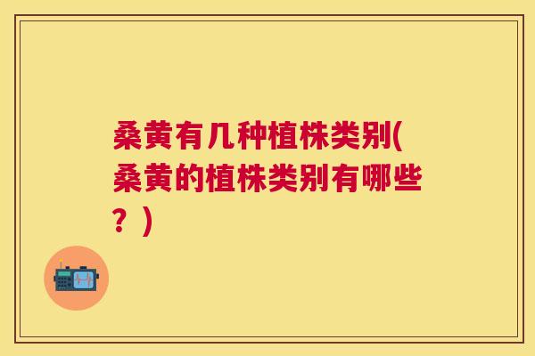 桑黄有几种植株类别(桑黄的植株类别有哪些?) 桑黄有几种植株类别(桑黄的植株类别有哪些?)