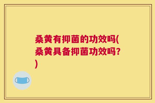 桑黄有抑菌的功效吗(桑黄具备抑菌功效吗？)