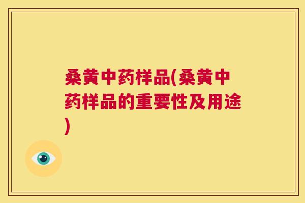 桑黄样品(桑黄样品的重要性及用途) 桑黄样品(桑黄样品的重要性及用途)