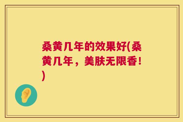 桑黄几年的效果好(桑黄几年,美肤无限香!) 桑黄几年的效果好(桑黄几年,美肤无限香!)