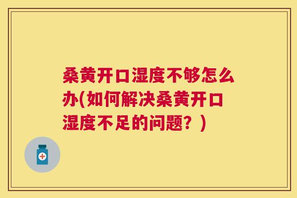 桑黄开口湿度不够怎么办(如何解决桑黄开口湿度不足的问题?) 桑黄开口湿度不够怎么办(如何解决桑黄开口湿度不足的问题?)