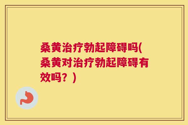 桑黄勃起障碍吗(桑黄对勃起障碍有效吗?) 桑黄勃起障碍吗(桑黄对勃起障碍有效吗?)