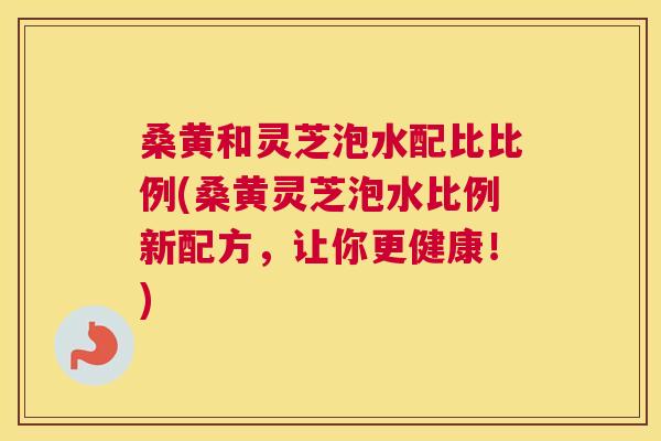 桑黄和灵芝泡水配比比例(桑黄灵芝泡水比例新配方,让你更健康!) 桑黄和灵芝泡水配比比例(桑黄灵芝泡水比例新配方,让你更健康!)