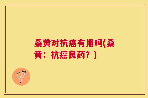 桑黄对抗有用吗(桑黄:抗良药?) 桑黄对抗有用吗(桑黄:抗良药?)