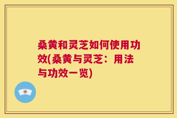 桑黄和灵芝如何使用功效(桑黄与灵芝:用法与功效一览) 桑黄和灵芝如何使用功效(桑黄与灵芝:用法与功效一览)