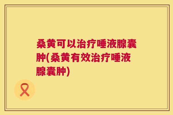 桑黄可以唾液腺囊肿(桑黄有效唾液腺囊肿) 桑黄可以唾液腺囊肿(桑黄有效唾液腺囊肿)
