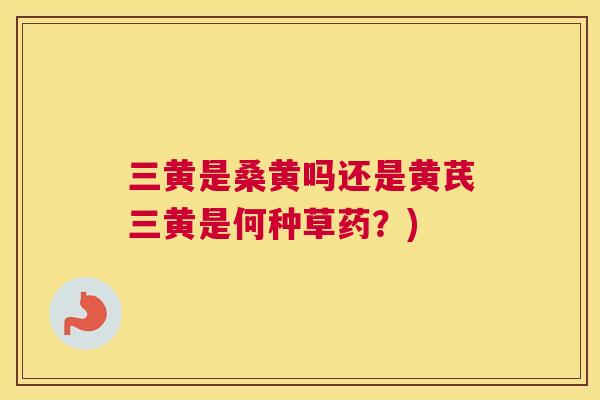 三黄是桑黄吗还是黄芪三黄是何种草药?) 三黄是桑黄吗还是黄芪三黄是何种草药?)