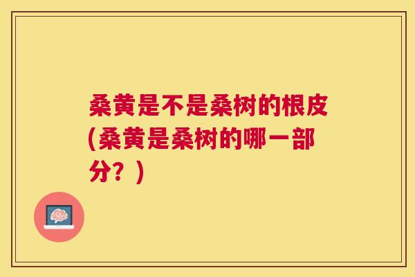 桑黄是不是桑树的根皮(桑黄是桑树的哪一部分?) 桑黄是不是桑树的根皮(桑黄是桑树的哪一部分?)