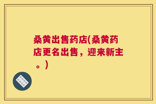 桑黄出售药店(桑黄药店更名出售,迎来新主 。) 桑黄出售药店(桑黄药店更名出售,迎来新主 。)