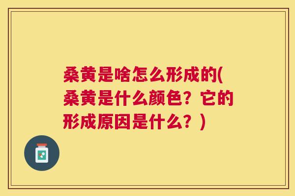 桑黄是啥怎么形成的(桑黄是什么颜色?它的形成原因是什么?) 桑黄是啥怎么形成的(桑黄是什么颜色?它的形成原因是什么?)