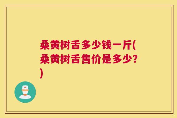 桑黄树舌多少钱一斤(桑黄树舌售价是多少?) 桑黄树舌多少钱一斤(桑黄树舌售价是多少?)